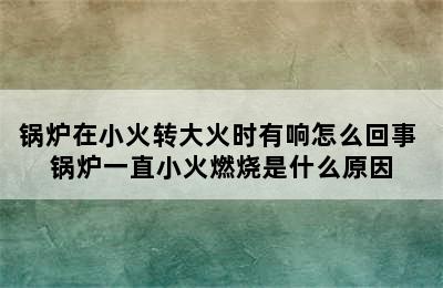 锅炉在小火转大火时有响怎么回事 锅炉一直小火燃烧是什么原因